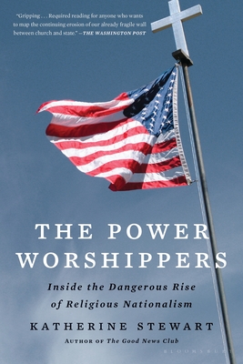 The Power Worshippers: Inside the Dangerous Rise of Religious Nationalism By Katherine Stewart Cover Image