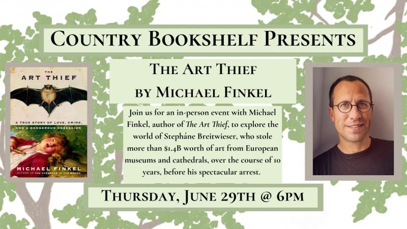 A text banner reads "Country Bookshelf Presents" From left to right: A photo of The Art Thief cover, feature a bat with its wings spread over a painting of a boy sleeping on a log holding a spy glass. The text reads, "The Art Thief a true story of love, crime and a dangerous obsession Michael Finkel best selling author of The Stranger in the Woods" To the left is a text box that reads Join us for an in-person event with Michael Finkel, author of The Art Thief, to explore the world of Stephane Breitwieser, who stole more than $1.4B worth of art from European museums and cathedrals, over the course of 10 years, before his spectacular arrest. Photo of Michael Finkel wearing a black t-shirt and black glasses. Thursday, June 29th @ 6PM.